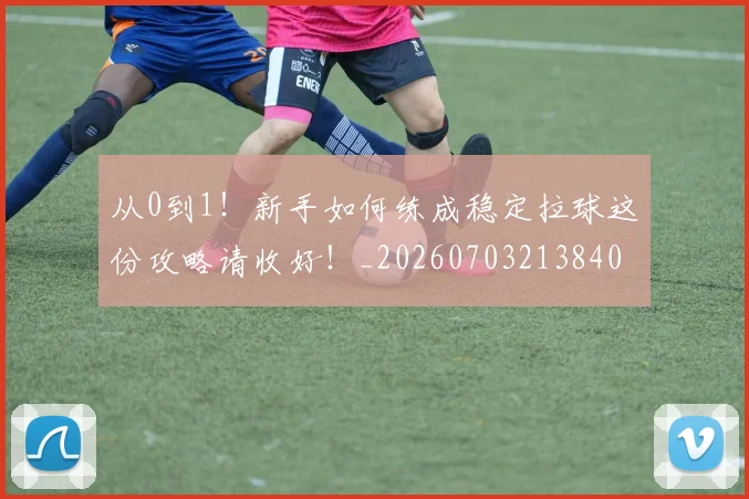 从0到1！新手如何练成稳定拉球这份攻略请收好！_20260703213840
