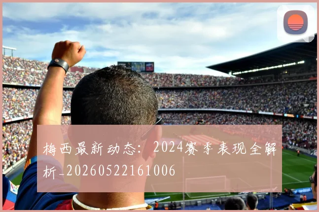 梅西最新动态:2024赛季表现全解析_20260522161006