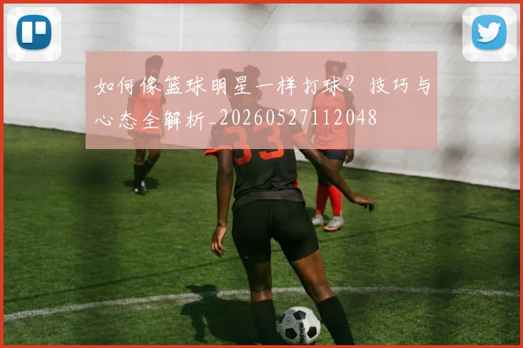 如何像篮球明星一样打球?技巧与心态全解析_20260527112048