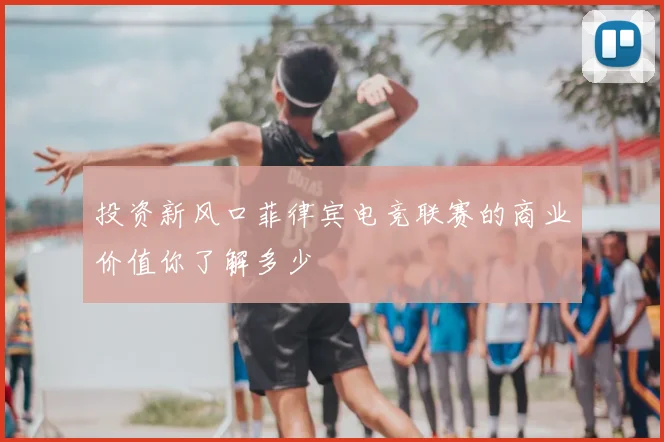 投资新风口菲律宾电竞联赛的商业价值你了解多少