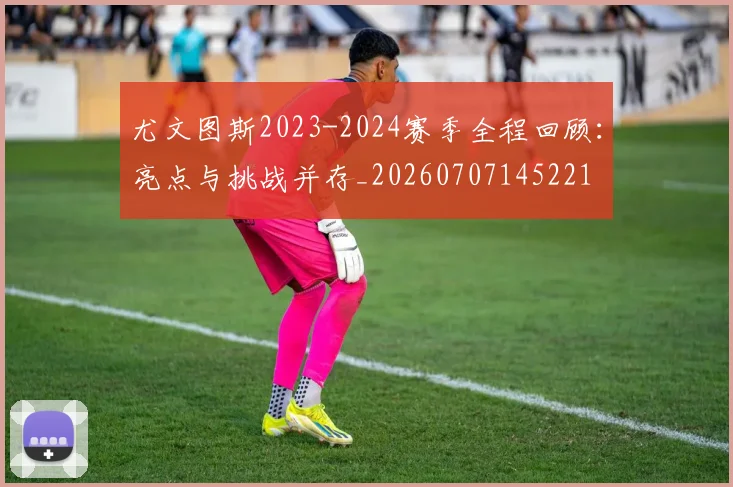 尤文图斯2023-2024赛季全程回顾：亮点与挑战并存_20260707145221