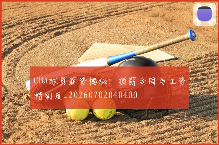 CBA球员薪资揭秘:顶薪合同与工资帽制度_20260702040400