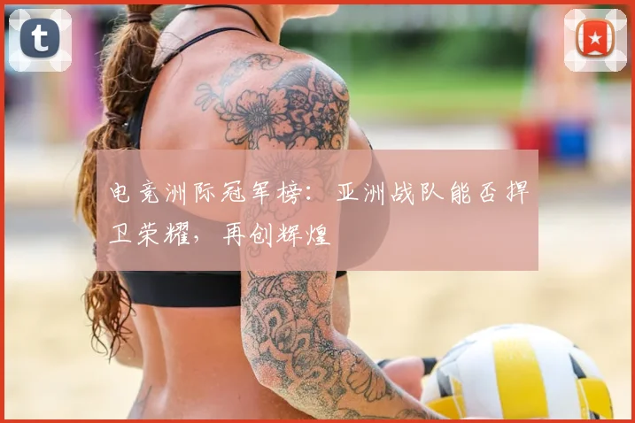 电竞洲际冠军榜：亚洲战队能否捍卫荣耀，再创辉煌