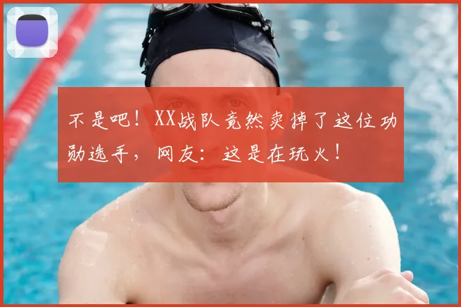 不是吧！XX战队竟然卖掉了这位功勋选手，网友：这是在玩火！