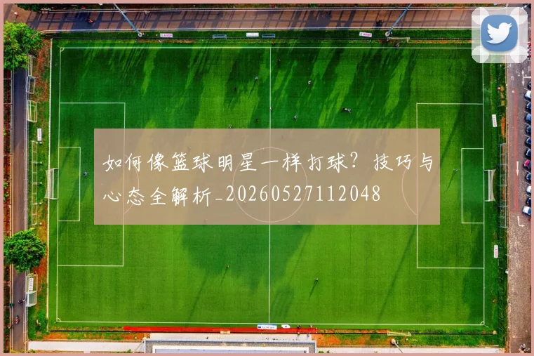 如何像篮球明星一样打球？技巧与心态全解析_20260527112048