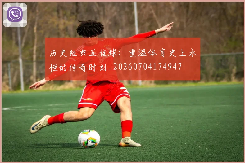 历史经典五佳球:重温体育史上永恒的传奇时刻_20260704174947