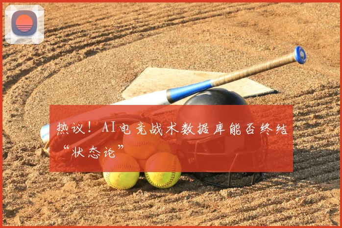 热议！AI电竞战术数据库能否终结“状态论”