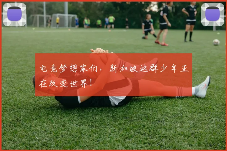 电竞梦想家们,新加坡这群少年正在改变世界!
