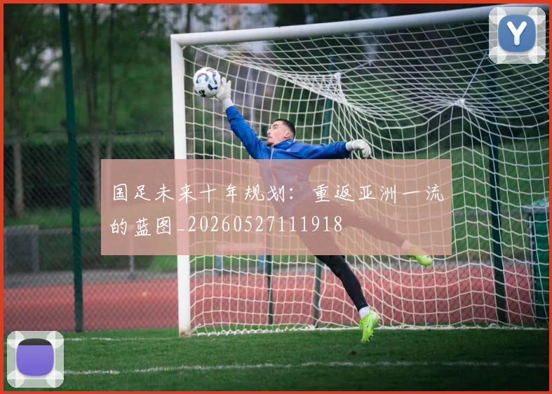 国足未来十年规划：重返亚洲一流的蓝图_20260527111918