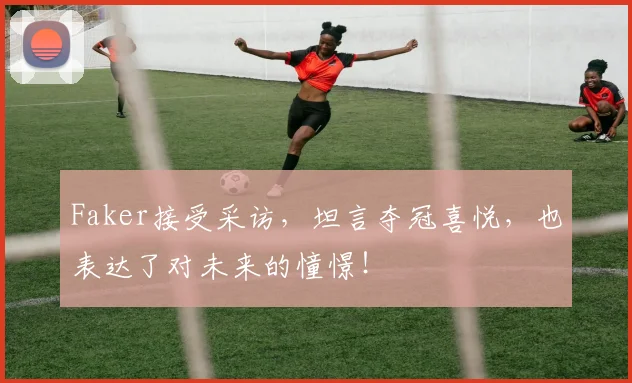 Faker接受采访，坦言夺冠喜悦，也表达了对未来的憧憬！