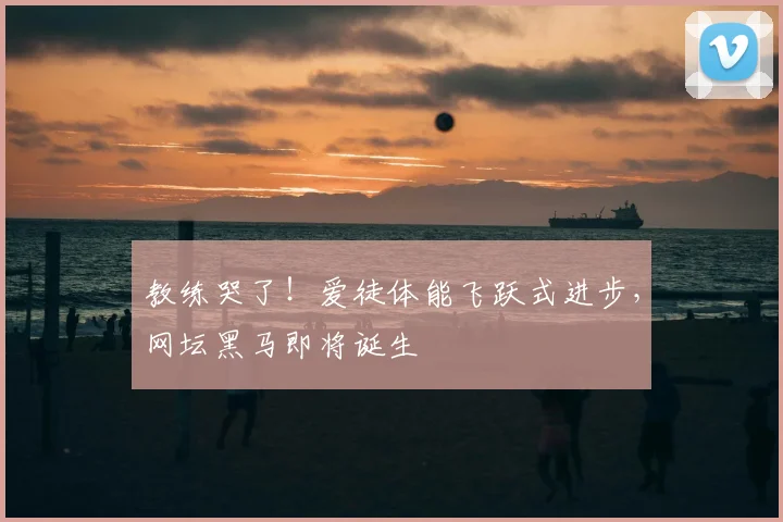 教练哭了！爱徒体能飞跃式进步，网坛黑马即将诞生