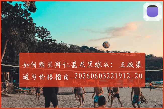 如何购买拜仁慕尼黑球衣:正版渠道与价格指南_20260603221912_20260707023221