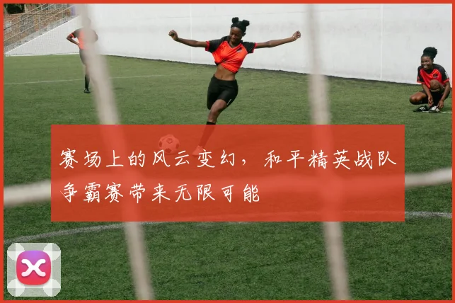 赛场上的风云变幻，和平精英战队争霸赛带来无限可能