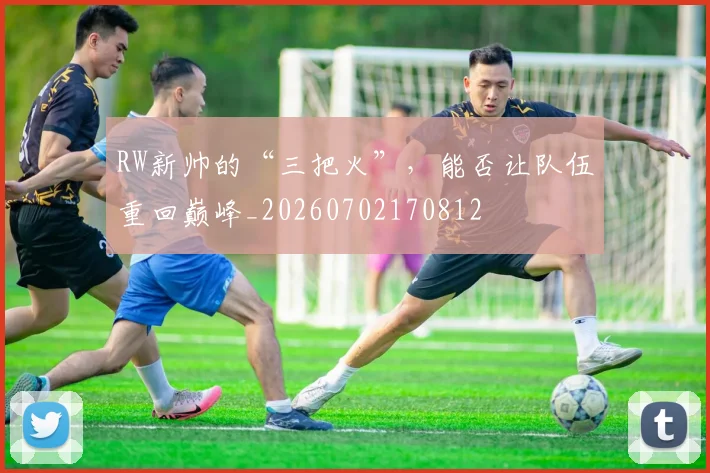 RW新帅的“三把火”,能否让队伍重回巅峰_20260702170812