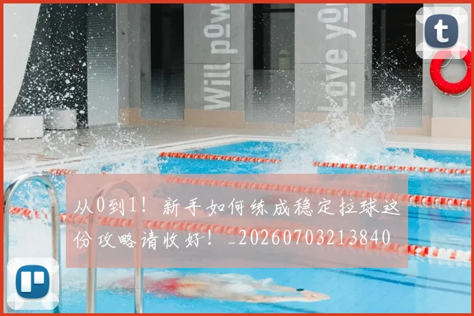 从0到1!新手如何练成稳定拉球这份攻略请收好!_20260703213840