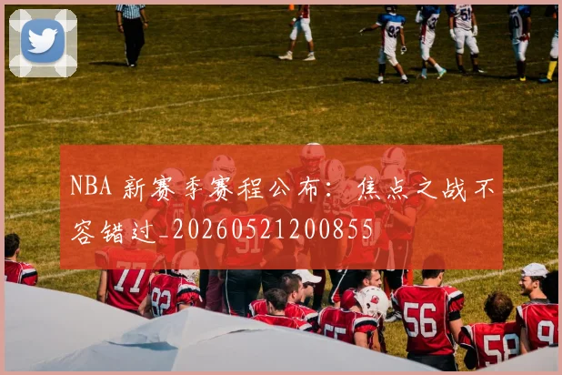 NBA 新赛季赛程公布:焦点之战不容错过_20260521200855