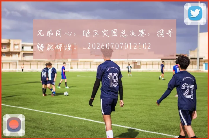 兄弟同心,暗区突围总决赛,携手铸就辉煌!_20260707012102