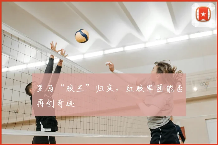 罗马“狼王”归来，红狼军团能否再创奇迹