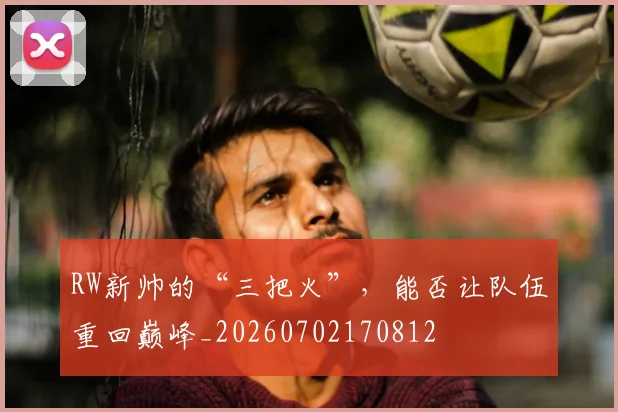 RW新帅的“三把火”，能否让队伍重回巅峰_20260702170812
