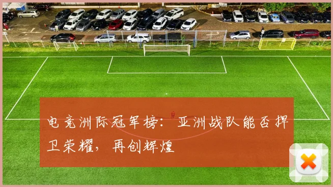 电竞洲际冠军榜:亚洲战队能否捍卫荣耀,再创辉煌