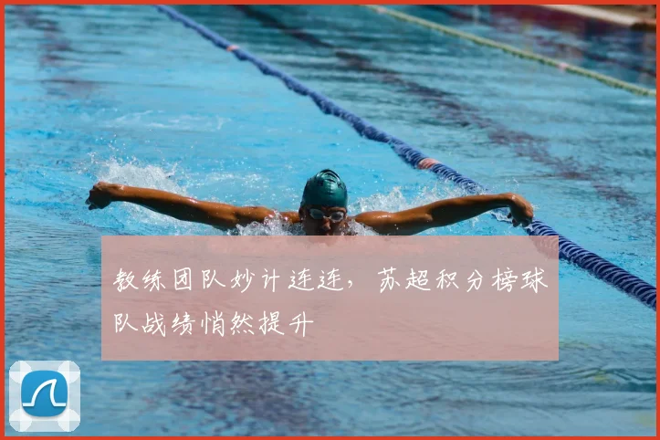 教练团队妙计连连，苏超积分榜球队战绩悄然提升