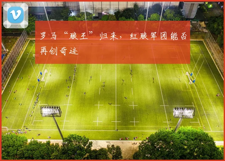 罗马“狼王”归来,红狼军团能否再创奇迹