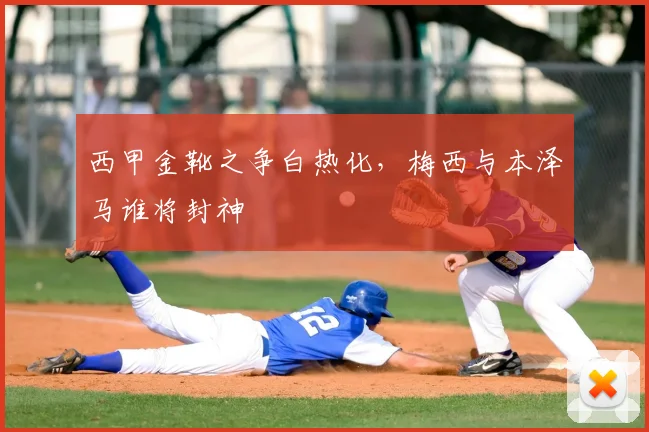 西甲金靴之争白热化,梅西与本泽马谁将封神