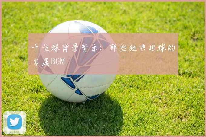 十佳球背景音乐：那些经典进球的专属BGM