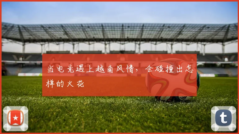 当电竞遇上越南风情，会碰撞出怎样的火花