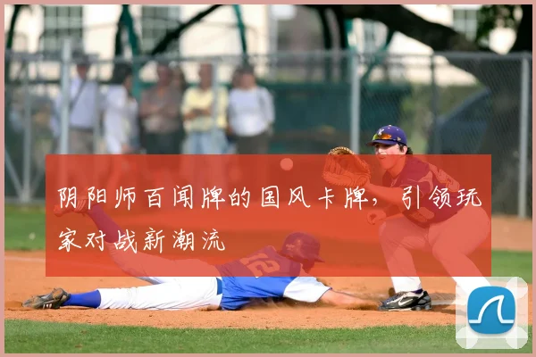 阴阳师百闻牌的国风卡牌,引领玩家对战新潮流