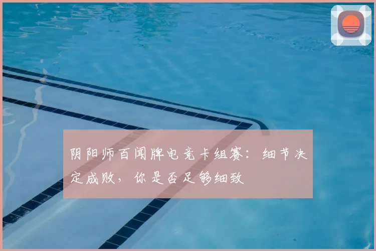 阴阳师百闻牌电竞卡组赛：细节决定成败，你是否足够细致