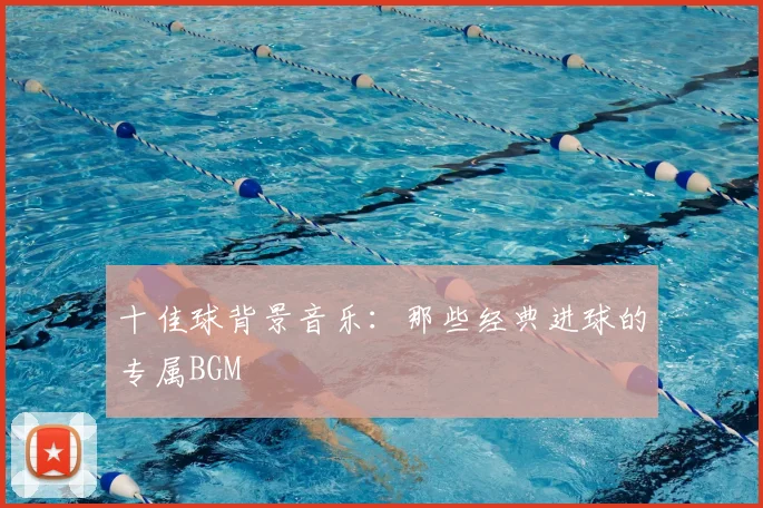 十佳球背景音乐:那些经典进球的专属BGM