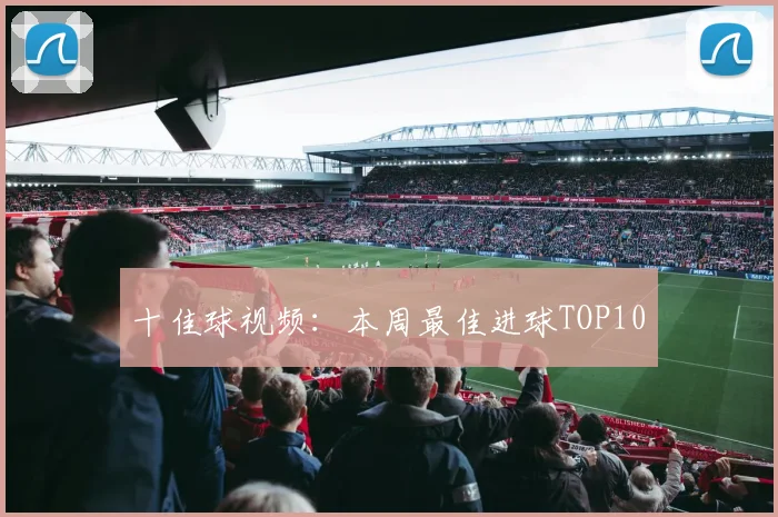 十佳球视频：本周最佳进球TOP10