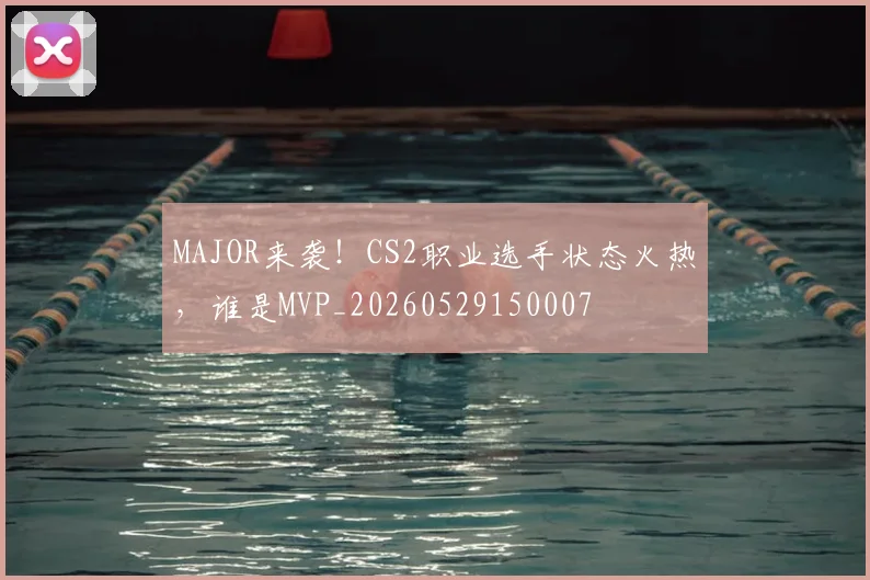 MAJOR来袭！CS2职业选手状态火热，谁是MVP_20260529150007