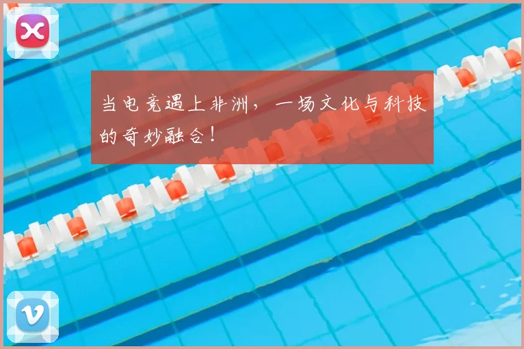 当电竞遇上非洲，一场文化与科技的奇妙融合！