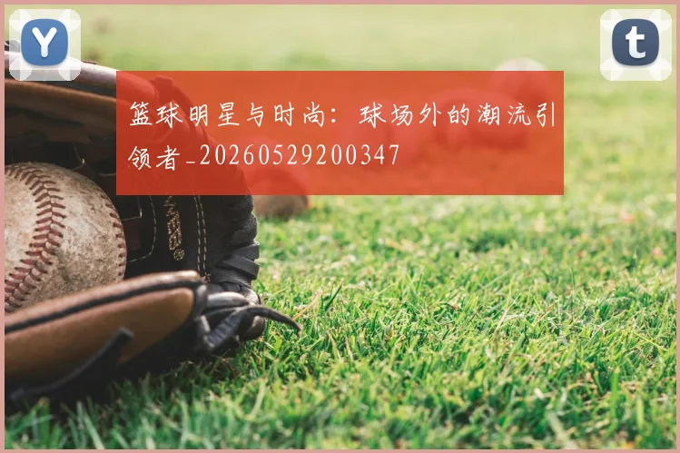 篮球明星与时尚:球场外的潮流引领者_20260529200347