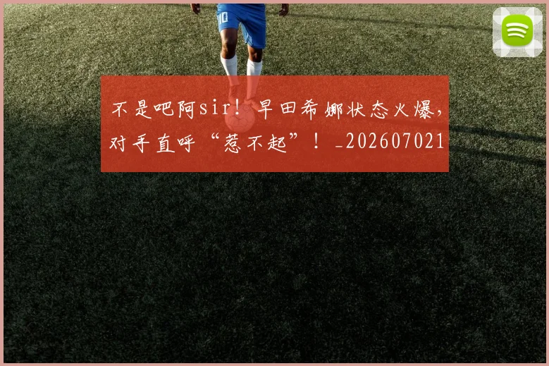 不是吧阿sir!早田希娜状态火爆,对手直呼“惹不起”!_20260702174827