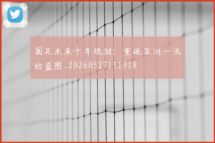 国足未来十年规划:重返亚洲一流的蓝图_20260527111918