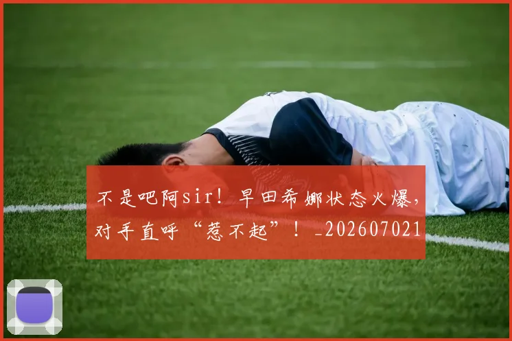不是吧阿sir！早田希娜状态火爆，对手直呼“惹不起”！_20260702174827