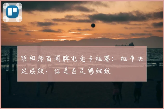 阴阳师百闻牌电竞卡组赛：细节决定成败，你是否足够细致