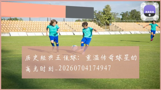 历史经典五佳球:重温传奇球星的高光时刻_20260704174947