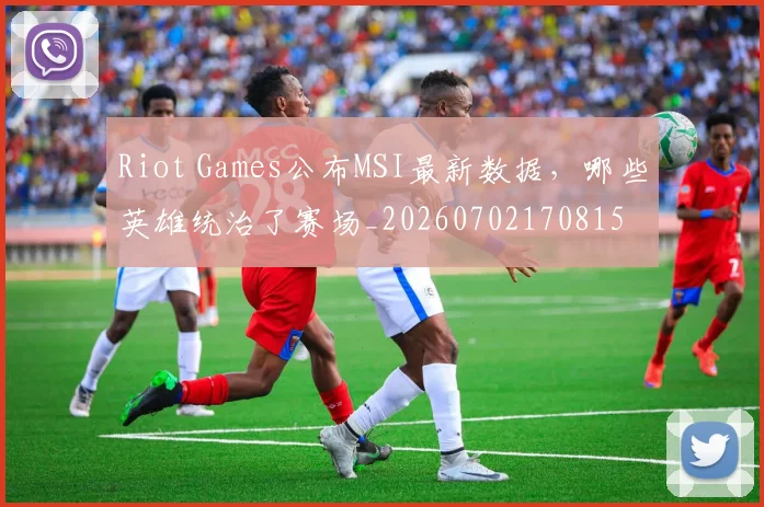 Riot Games公布MSI最新数据,哪些英雄统治了赛场_20260702170815